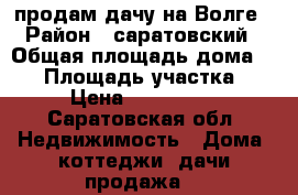 продам дачу на Волге › Район ­ саратовский › Общая площадь дома ­ 24 › Площадь участка ­ 61 › Цена ­ 1 000 000 - Саратовская обл. Недвижимость » Дома, коттеджи, дачи продажа   